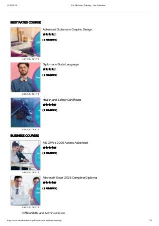 13/09/2018 Car Mechanic Training - One Education
https://www.oneeducation.org.uk/course/car-mechanic-training/ 7/8
BEST RATED COURSE
( 1 REVIEWS )
Advanced Diploma in Graphic Design
427 STUDENTS

( 1 REVIEWS )
Diploma in Body Language
685 STUDENTS

( 7 REVIEWS )
Health and Safety Certi cate
518 STUDENTS

BUSINESS COURSES
( 8 REVIEWS )
MS O ce 2016 Access Advanced
589 STUDENTS

( 8 REVIEWS )
Microsoft Excel 2016 Complete Diploma
535 STUDENTS

O ce Skills and Administration
 