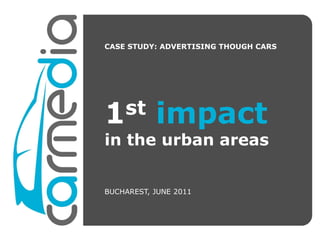 CASE STUDY: ADVERTISING THOUGH CARS




1st        impact
in the urban areas


BUCHAREST, JUNE 2011
 
