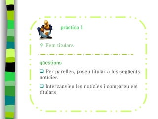 pràctica 1 Fem titulars qüestions Per parelles, poseu titular a les següents notícies Intercanvieu les notícies i compareu els titulars 