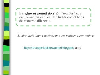 Els  gèneres periodístics  són “ motlles ” que ens permeten explicar les històries del barri de maneres diferents http :// jovesperiodistescarmel . blogspot .com/   Al bloc dels joves periodistes en trobareu exemples! 