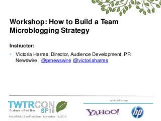 Hotel Nikko San Francisco | November 18, 2010
Anchor Sponsors
Workshop: How to Build a Team
Microblogging Strategy
Instructor:
• Victoria Harres, Director, Audience Development, PR
Newswire | @prnewswire |@victoriaharres
 