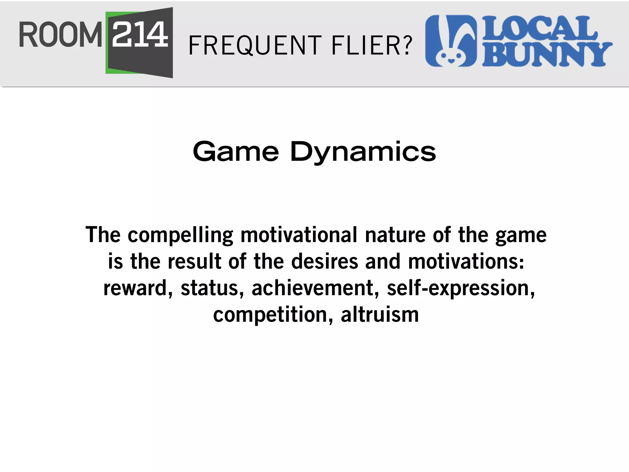 FREQUENT FLIER?
Game Dynamics
The compelling motivational nature of the game
is the result of the desires and motivations:
reward, status, achievement, self-expression,
competition, altruism
 