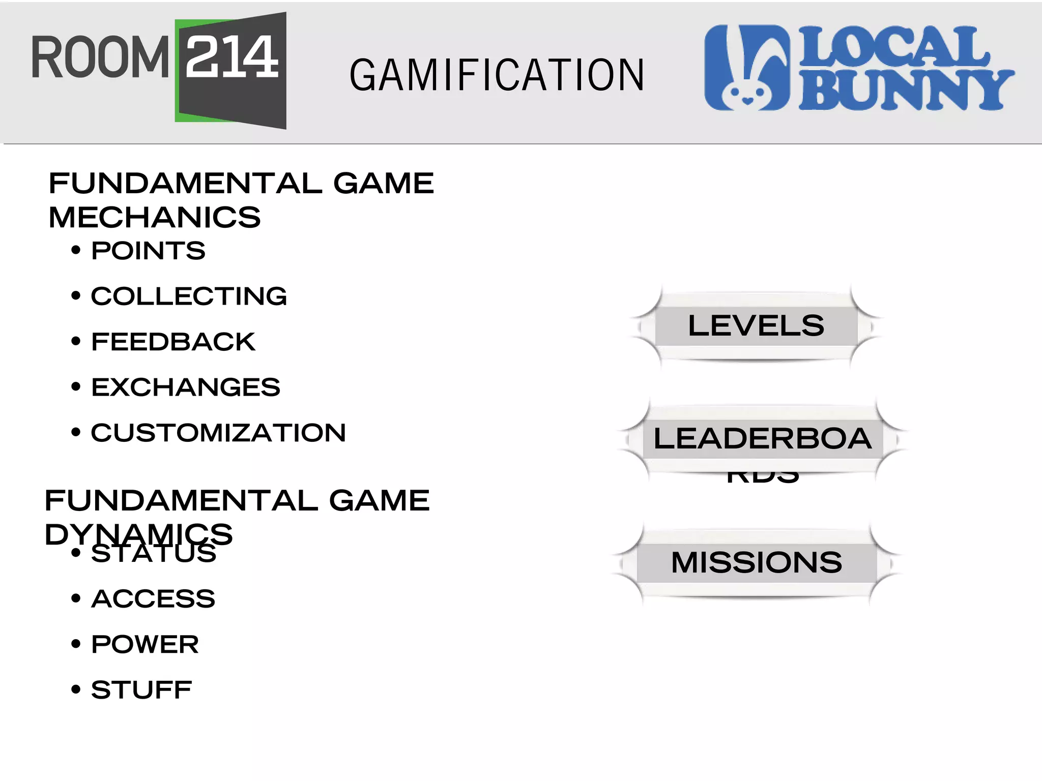 GAMIFICATION
FUNDAMENTAL GAME
MECHANICS
• POINTS
• COLLECTING
• FEEDBACK
• EXCHANGES
• CUSTOMIZATION
• STATUS
• ACCESS
• POWER
• STUFF
LEVELS
LEADERBOA
RDS
MISSIONS
FUNDAMENTAL GAME
DYNAMICS
 