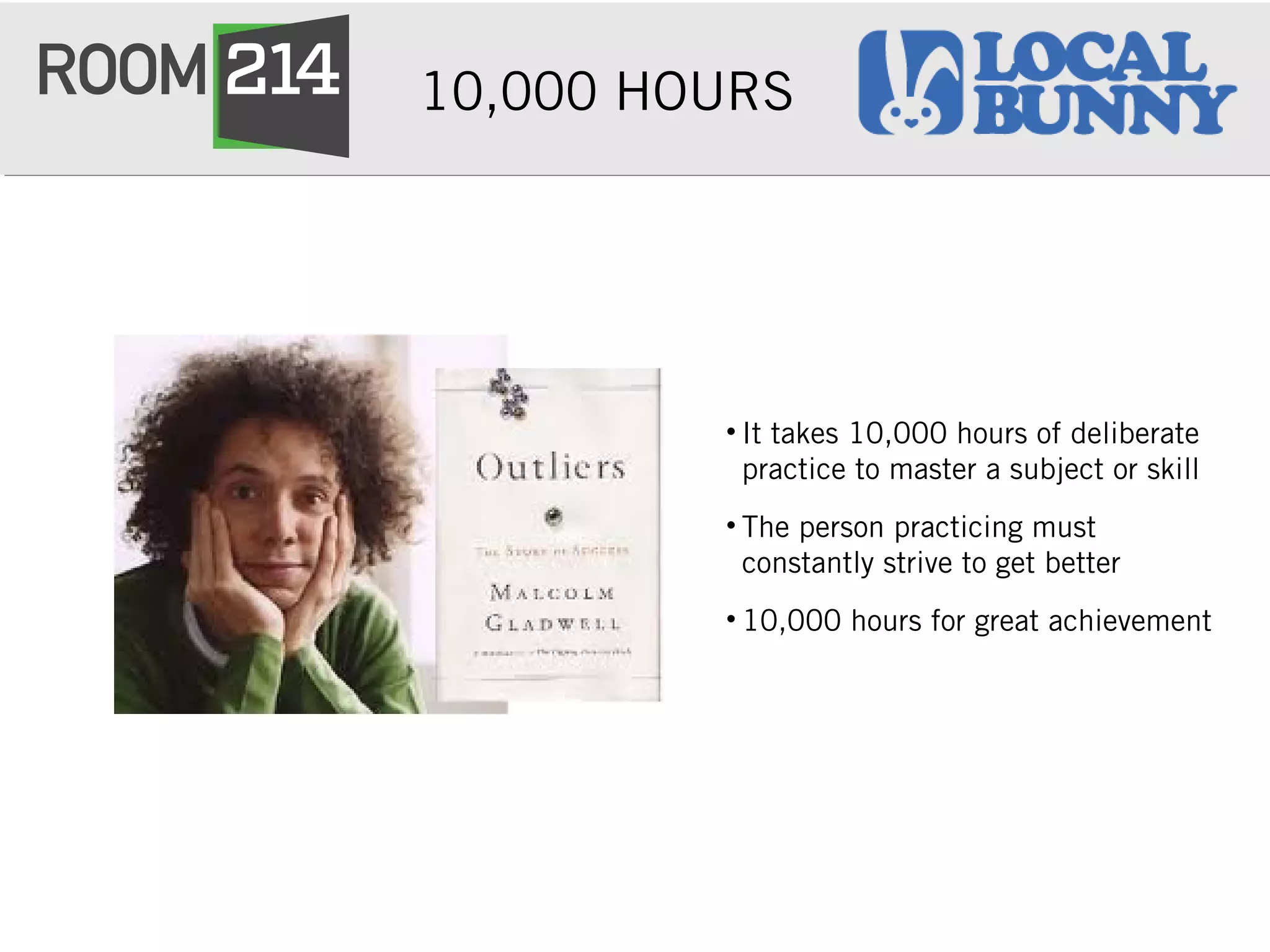 10,000 HOURS
• It takes 10,000 hours of deliberate
practice to master a subject or skill
• The person practicing must
constantly strive to get better
• 10,000 hours for great achievement
 