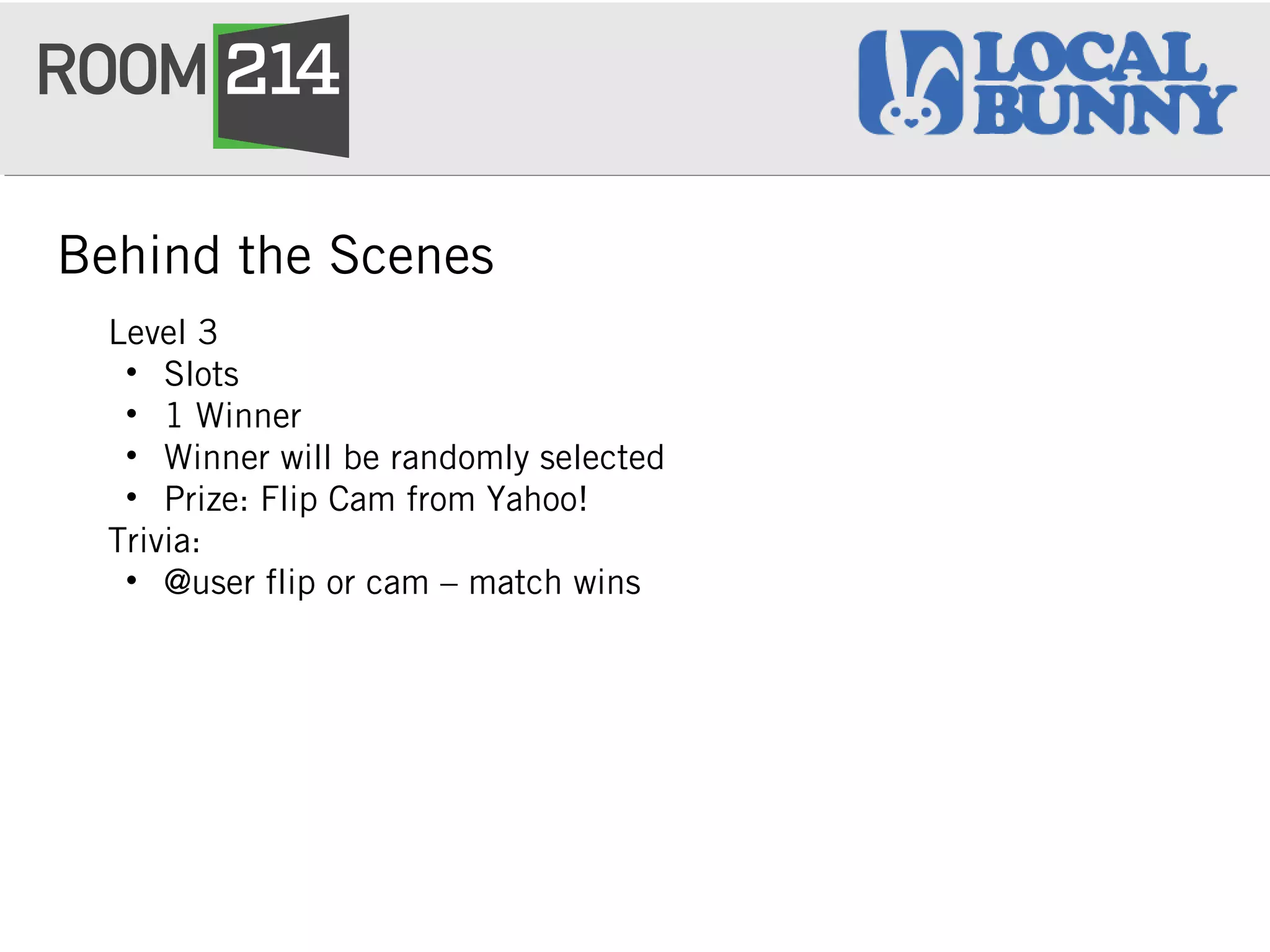 Behind the Scenes
Level 3
• Slots
• 1 Winner
• Winner will be randomly selected
• Prize: Flip Cam from Yahoo!
Trivia:
• @user flip or cam – match wins
 