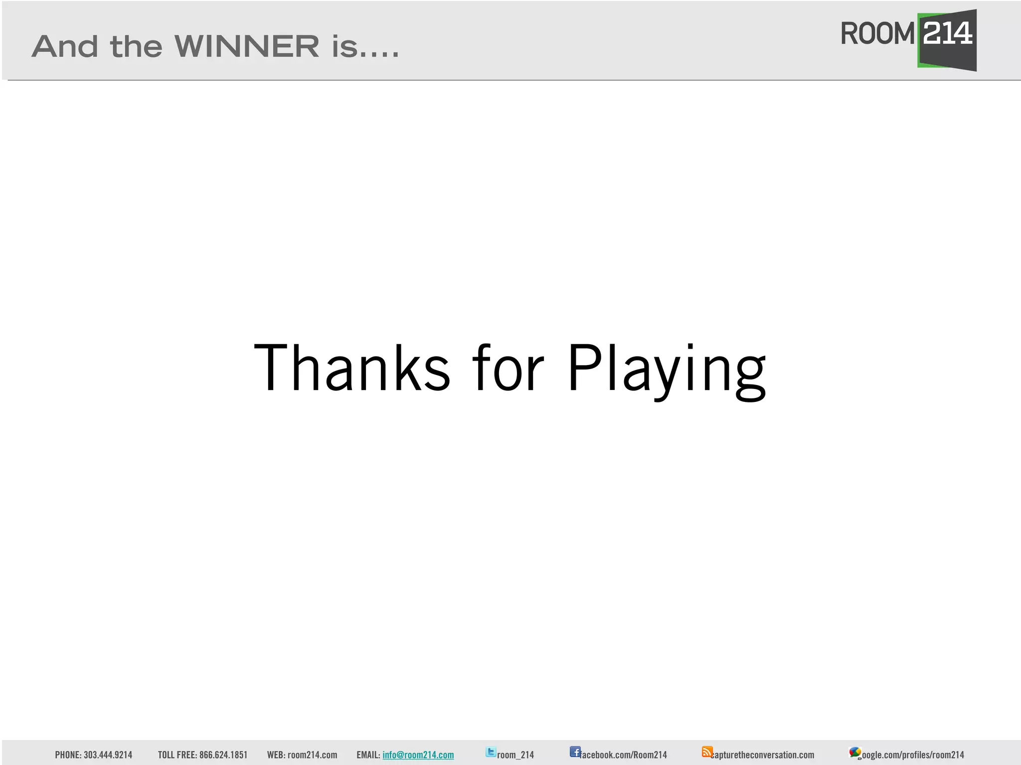 PHONE: 303.444.9214 TOLL FREE: 866.624.1851 WEB: room214.com EMAIL: info@room214.com room_214 facebook.com/Room214 capturetheconversation.com google.com/profiles/room214
And the WINNER is....
Thanks for Playing
 