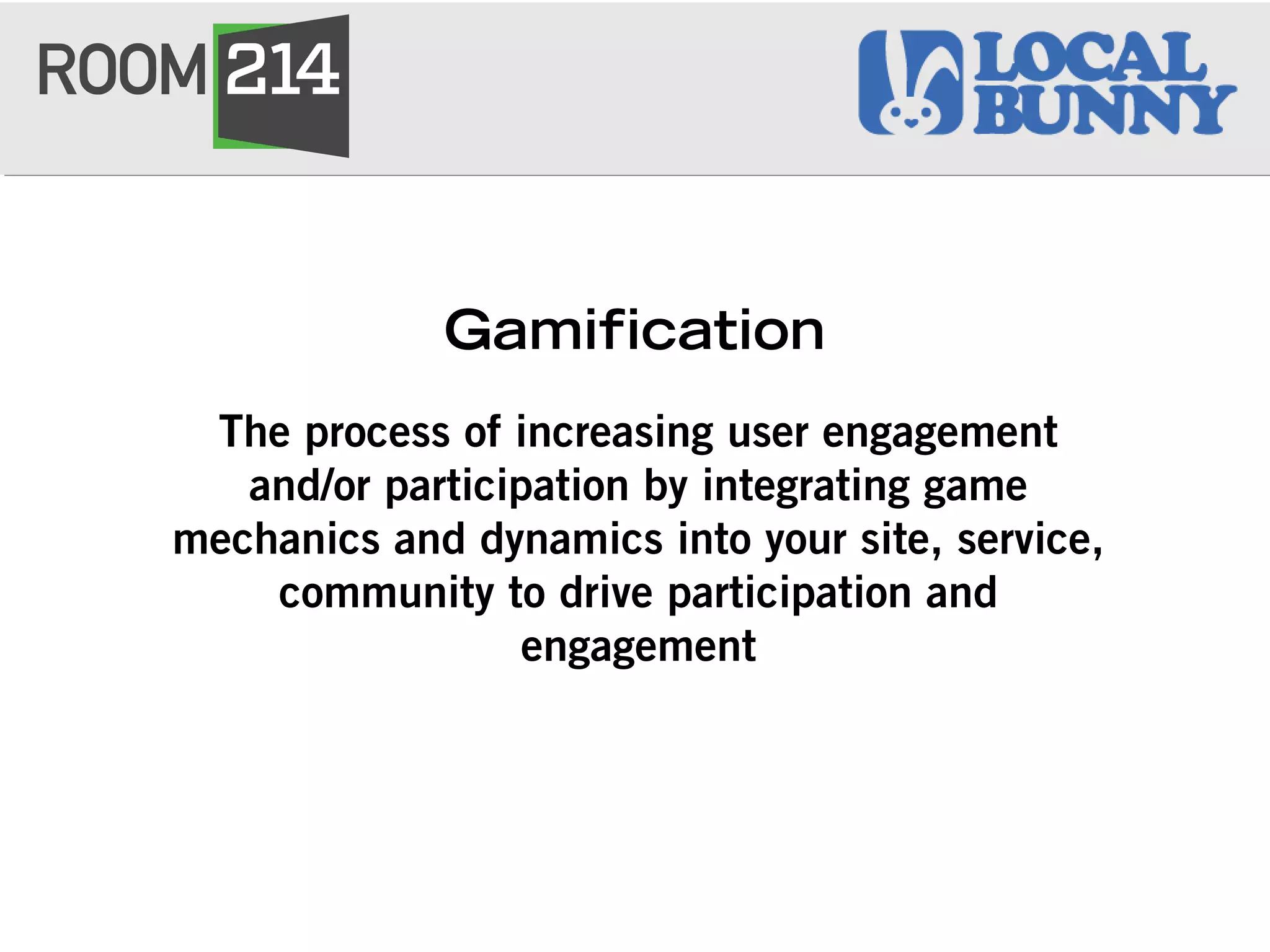 Gamification
The process of increasing user engagement
and/or participation by integrating game
mechanics and dynamics into your site, service,
community to drive participation and
engagement
 
