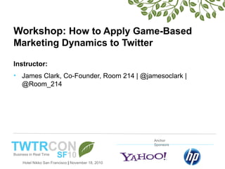 Hotel Nikko San Francisco | November 18, 2010
Anchor
Sponsors
Workshop: How to Apply Game-Based
Marketing Dynamics to Twitter
Instructor:
• James Clark, Co-Founder, Room 214 | @jamesoclark |
@Room_214
 