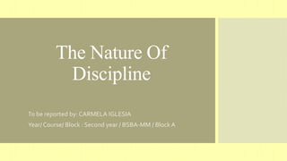 The Nature Of
Discipline
To be reported by: CARMELA IGLESIA
Year/ Course/ Block : Second year / BSBA-MM / Block A
 
