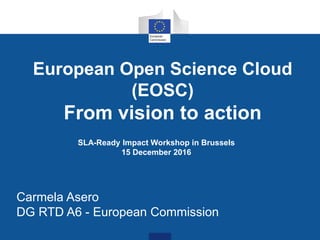 European Open Science Cloud
(EOSC)
From vision to action
Carmela Asero
DG RTD A6 - European Commission
SLA-Ready Impact Wo...
