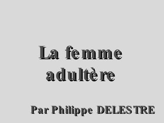 La femme adultère Par Philippe DELESTRE 