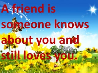 A friend is
someone knows
about you and
still loves you.
 