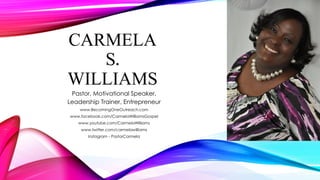 CARMELA
S.
WILLIAMS
Pastor, Motivational Speaker,
Leadership Trainer, Entrepreneur
www.BecomingOneOutreach.com
www.facebook.com/CarmelaWilliamsGospel
www.youtube.com/CarmelaWilliams
www.twitter.com/carmelawilliams

Instagram - PastorCarmela

 