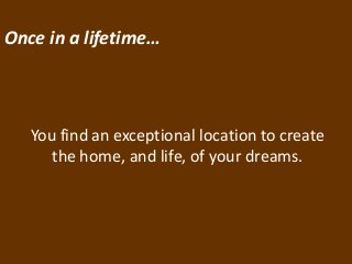 Once in a lifetime…

You find an exceptional location to create
the home, and life, of your dreams.

 