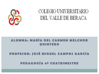 Alumna: María del Carmen Melchor Quintero Profesor: José Miguel Campos García  Pedagogía 6º Cuatrimestre 