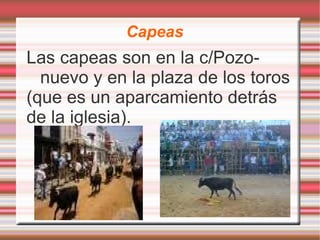 Capeas Las capeas son en la c/Pozo- nuevo y en la plaza de los toros (que es un aparcamiento detrás  de la iglesia). 