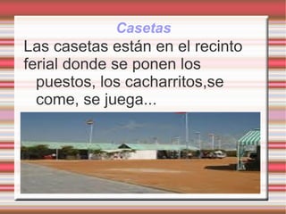 Casetas Las casetas están en el recinto ferial donde se ponen los puestos, los cacharritos,se come, se juega... 