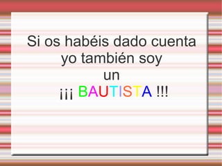 Si os habéis dado cuenta yo también soy un ¡¡¡  B A U T I S T A  !!! 