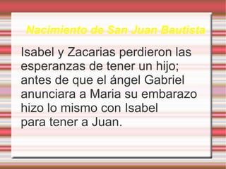 Nacimiento de San Juan Bautista Isabel y Zacarias perdieron las esperanzas de tener un hijo; antes de que el ángel Gabriel anunciara a Maria su embarazo  hizo lo mismo con Isabel  para tener a Juan. 