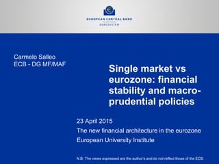 Single market vs
eurozone: financial
stability and macro-
prudential policies
23 April 2015
The new financial architecture in the eurozone
European University Institute
N.B: The views expressed are the author’s and do not reflect those of the ECB.
Carmelo Salleo
ECB - DG MF/MAF
 