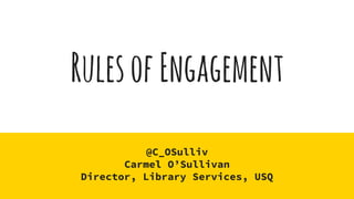 RulesofEngagement
@C_OSulliv
Carmel O’Sullivan
Director, Library Services, USQ
 