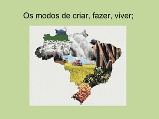 Os modos de criar, fazer, viver;
 