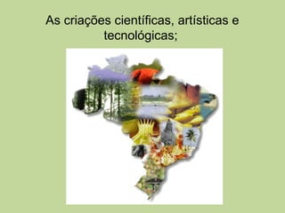 As criações científicas, artísticas e
          tecnológicas;
 