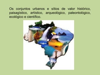 Os conjuntos urbanos e sítios de valor histórico,
paisagístico, artístico, arqueológico, paleontológico,
ecológico e científico.
 