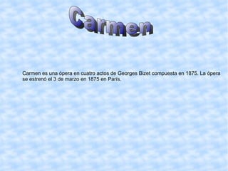 Carmen es una ópera en cuatro actos de Georges Bizet compuesta en 1875. La ópera  se estrenó el 3 de marzo en 1875 en París. Carmen 