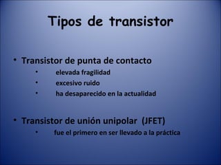 Tipos de transistor Transistor de punta de contacto elevada fragilidad excesivo ruido  ha desaparecido en la actualidad Transistor de unión unipolar  (JFET) fue el primero en ser llevado a la práctica 