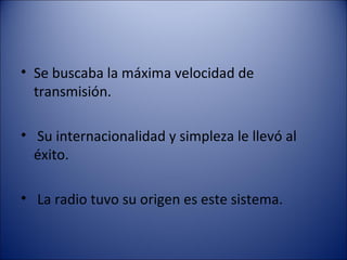 Se buscaba la máxima velocidad de transmisión. Su internacionalidad y simpleza le llevó al éxito. La radio tuvo su origen es este sistema. 