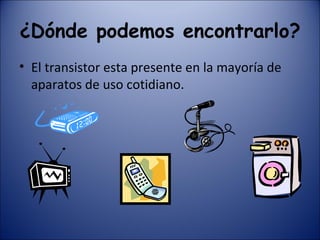 ¿Dónde podemos encontrarlo? El transistor esta presente en la mayoría de aparatos de uso cotidiano.  