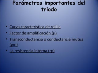 Parámetros importantes del tríodo Curva característica de rejilla Factor de amplificación ( μ ) Transconductancia o conductancia mutua (gm) La resistencia interna (rp) 