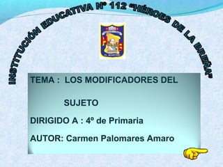 TEMA : LOS MODIFICADORES DEL
SUJETO
DIRIGIDO A : 4º de Primaria
AUTOR: Carmen Palomares Amaro
 