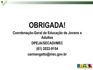 OBRIGADA! Coordenação-Geral de Educação de Jovens e Adultos DPEJA/SECADI/MEC (61) 2022-9154 [email_address] 