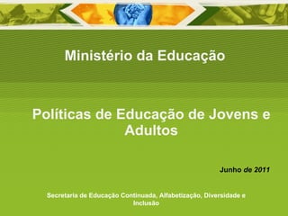 Políticas de Educação de Jovens e Adultos Ministério da Educação Secretaria de Educação Continuada, Alfabetização, Diversidade e Inclusão Junho  de 2011 