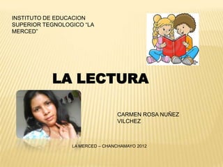INSTITUTO DE EDUCACION
SUPERIOR TEGNOLOGICO “LA
MERCED”




           LA LECTURA

                                 CARMEN ROSA NUÑEZ
                                 VILCHEZ



                 LA MERCED – CHANCHAMAYO 2012
 
