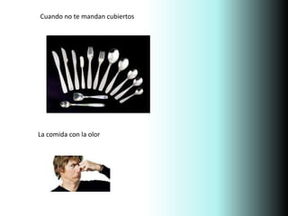 Cuando no te mandan cubiertos
La comida con la olor
 