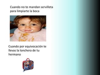 Cuando no te mandan servilleta
para limpiarte la boca
Cuando por equivocación te
llevas la lonchera de tu
hermano
 