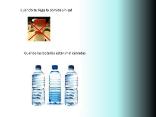 Cuando te llega la comida sin sal
Cuando las botellas están mal cerradas
 