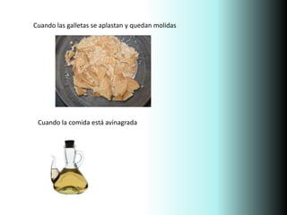 Cuando las galletas se aplastan y quedan molidas
Cuando la comida está avinagrada
 