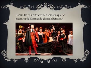 Escamillo es un torero de Granada que se
enamora de Carmen la gitana. (Barítono)
 