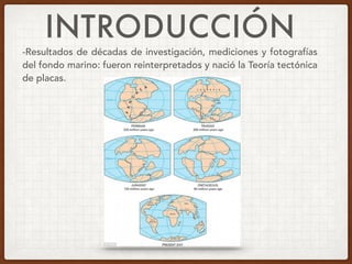 INTRODUCCIÓN
-Resultados de décadas de investigación, mediciones y fotografías
del fondo marino: fueron reinterpretados y nació la Teoría tectónica
de placas.
 