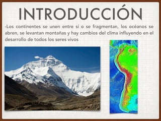 INTRODUCCIÓN
-Los continentes se unen entre sí o se fragmentan, los océanos se
abren, se levantan montañas y hay cambios del clima influyendo en el
desarrollo de todos los seres vivos
 