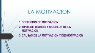 LA MOTIVACION
1. DEFINICION DE MOTIVACION
2. TIPOS DE TEORIAS Y MODELOS DE LA
MOTIVACION
3. CAUSAS DE LA MOTIVACION Y DESMOTIVACION
 