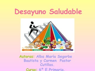 Desayuno Saludable Autoras:   Alba María Segorbe Bautista y Carmen  Pastor Cutillas. Curso:   6º E.Primaria. 