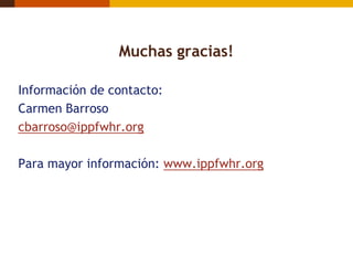 Muchas gracias!

Información de contacto:
Carmen Barroso
cbarroso@ippfwhr.org

Para mayor información: www.ippfwhr.org
 