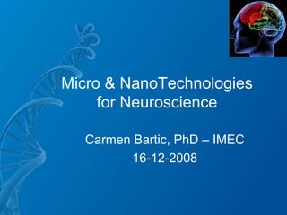 Micro & NanoTechnologies
     for Neuroscience

  Carmen Bartic, PhD – IMEC
         16-12-2008
 