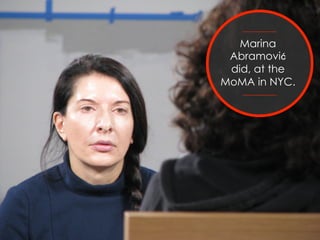 Marina 
Abramović 
did, at the 
MoMA in NYC. 
 