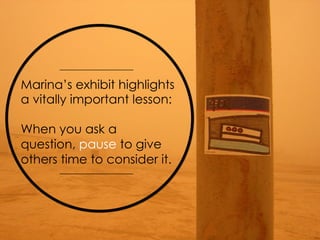 Marina’s exhibit highlights 
a vitally important lesson: 
When you ask a 
question, pause to give 
others time to consider...